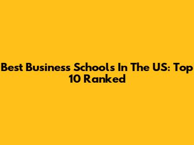 Best Business Schools In The US: Top 10 Ranked
