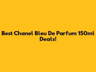 Best Chanel Bleu De Parfum 150ml Deals!