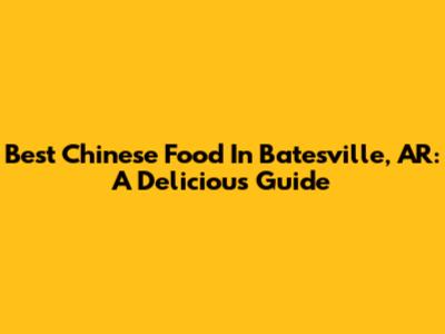 Best Chinese Food In Batesville, AR: A Delicious Guide