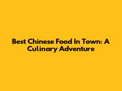 Best Chinese Food In Town: A Culinary Adventure