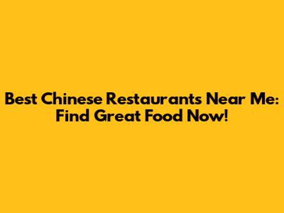 Best Chinese Restaurants Near Me: Find Great Food Now!
