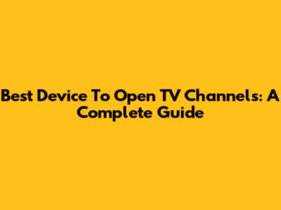 Best Device To Open TV Channels: A Complete Guide