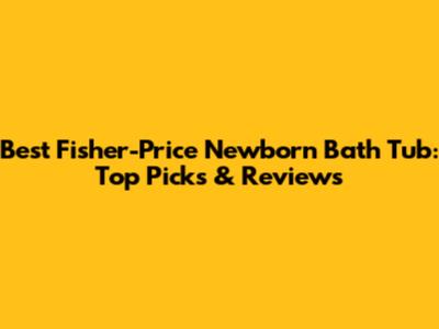 Best Fisher-Price Newborn Bath Tub: Top Picks & Reviews