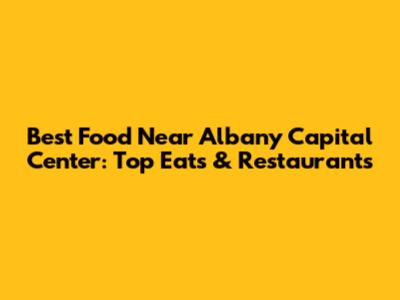 Best Food Near Albany Capital Center: Top Eats & Restaurants