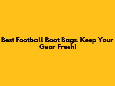 Best Football Boot Bags: Keep Your Gear Fresh!