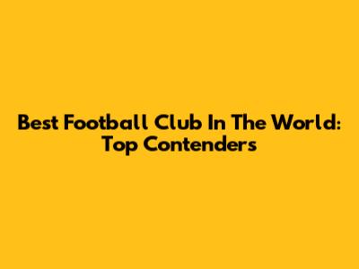 Best Football Club In The World: Top Contenders