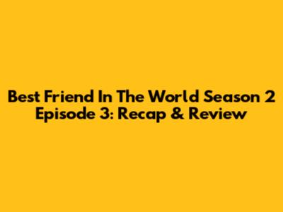 Best Friend In The World Season 2 Episode 3: Recap & Review