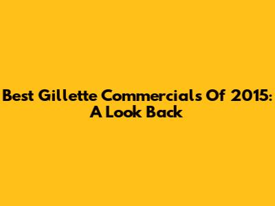 Best Gillette Commercials Of 2015: A Look Back