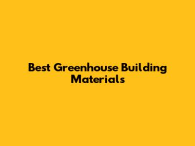 Best Greenhouse Building Materials