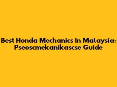Best Honda Mechanics In Malaysia: Pseoscmekanikascse Guide