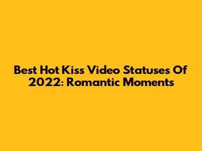 Best Hot Kiss Video Statuses Of 2022: Romantic Moments
