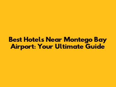Best Hotels Near Montego Bay Airport: Your Ultimate Guide