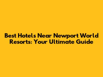 Best Hotels Near Newport World Resorts: Your Ultimate Guide