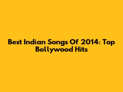 Best Indian Songs Of 2014: Top Bollywood Hits