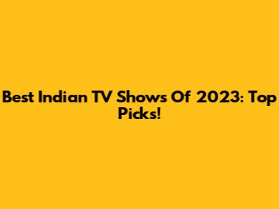 Best Indian TV Shows Of 2023: Top Picks!