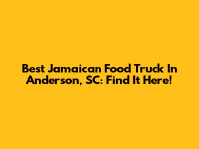 Best Jamaican Food Truck In Anderson, SC: Find It Here!