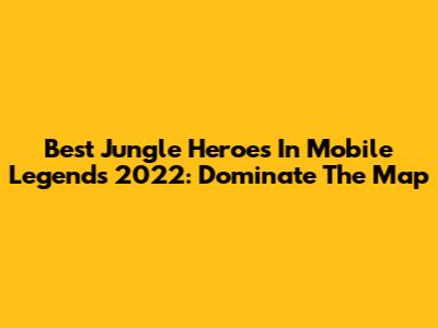 Best Jungle Heroes In Mobile Legends 2022: Dominate The Map