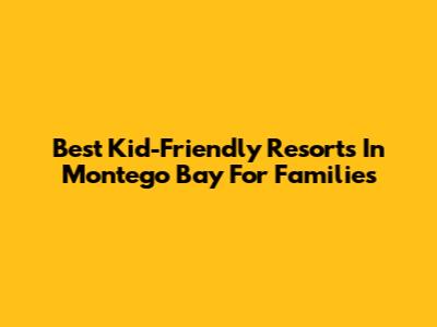 Best Kid-Friendly Resorts In Montego Bay For Families