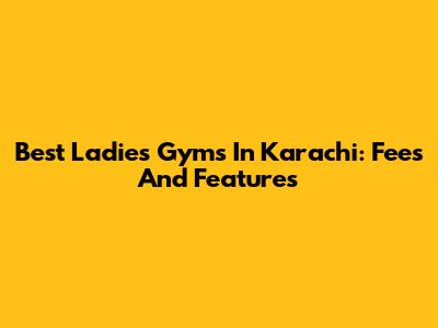 Best Ladies Gyms In Karachi: Fees And Features