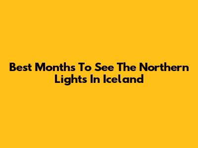 Best Months To See The Northern Lights In Iceland