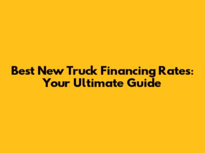 Best New Truck Financing Rates: Your Ultimate Guide