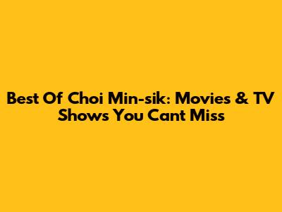 Best Of Choi Min-sik: Movies & TV Shows You Can't Miss