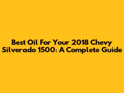 Best Oil For Your 2018 Chevy Silverado 1500: A Complete Guide