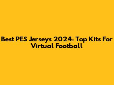 Best PES Jerseys 2024: Top Kits For Virtual Football