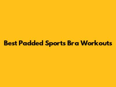 Best Padded Sports Bra Workouts
