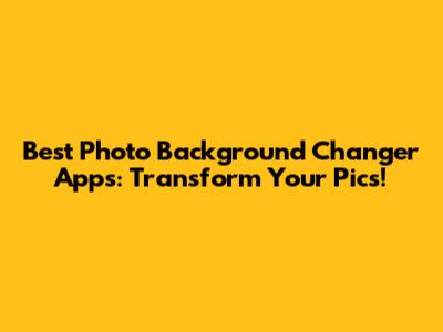 Best Photo Background Changer Apps: Transform Your Pics!