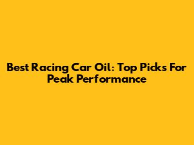 Best Racing Car Oil: Top Picks For Peak Performance