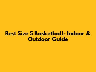 Best Size 5 Basketball: Indoor & Outdoor Guide