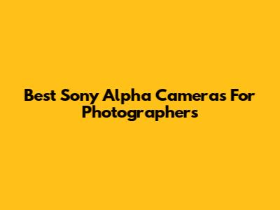 Best Sony Alpha Cameras For Photographers
