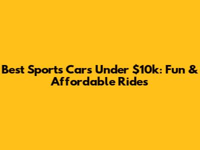 Best Sports Cars Under $10k: Fun & Affordable Rides