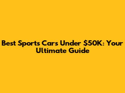 Best Sports Cars Under $50K: Your Ultimate Guide