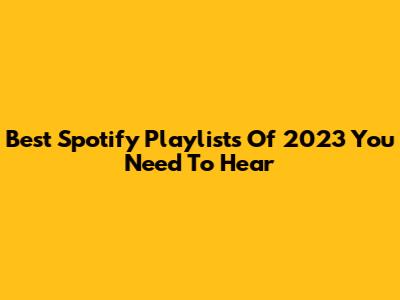 Best Spotify Playlists Of 2023 You Need To Hear