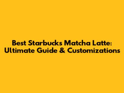 Best Starbucks Matcha Latte: Ultimate Guide & Customizations
