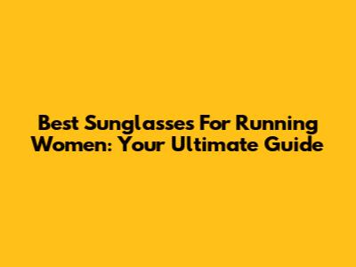 Best Sunglasses For Running Women: Your Ultimate Guide