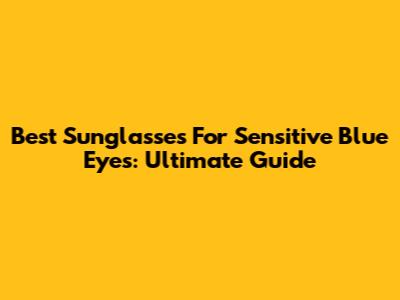 Best Sunglasses For Sensitive Blue Eyes: Ultimate Guide