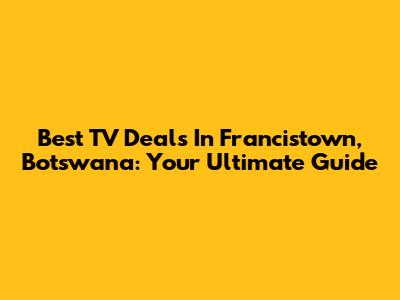 Best TV Deals In Francistown, Botswana: Your Ultimate Guide