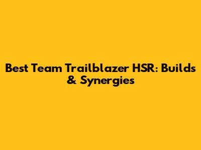 Best Team Trailblazer HSR: Builds & Synergies