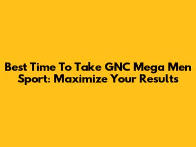 Best Time To Take GNC Mega Men Sport: Maximize Your Results