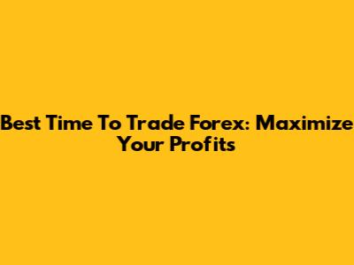 Best Time To Trade Forex: Maximize Your Profits