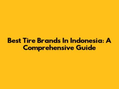 Best Tire Brands In Indonesia: A Comprehensive Guide