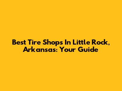 Best Tire Shops In Little Rock, Arkansas: Your Guide