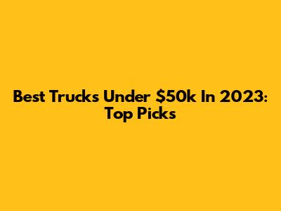 Best Trucks Under $50k In 2023: Top Picks