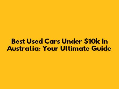 Best Used Cars Under $10k In Australia: Your Ultimate Guide