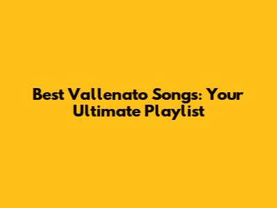 Best Vallenato Songs: Your Ultimate Playlist
