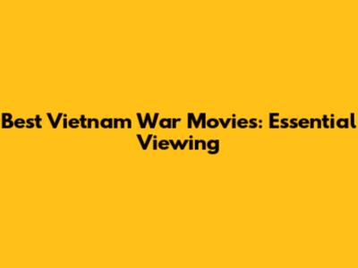 Best Vietnam War Movies: Essential Viewing