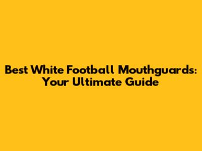 Best White Football Mouthguards: Your Ultimate Guide